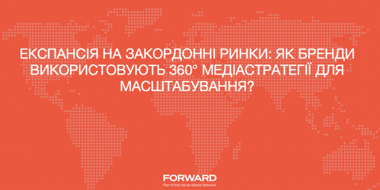 Експансія на закордонні ринки. Як бренди використовують 360 медіастратегії для масштабування